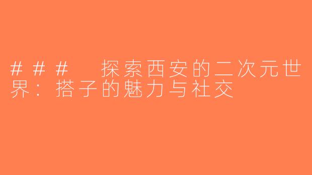 ### 探索西安的二次元世界：搭子的魅力与社交