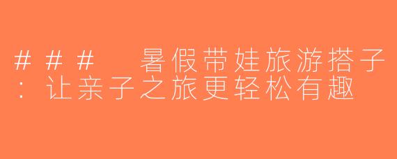 ### 暑假带娃旅游搭子：让亲子之旅更轻松有趣