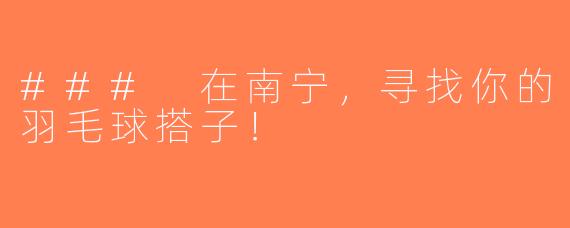 ### 在南宁，寻找你的羽毛球搭子！
