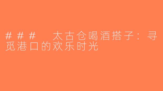 ### 太古仓喝酒搭子：寻觅港口的欢乐时光