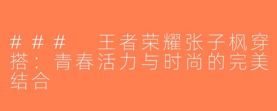 ### 王者荣耀张子枫穿搭：青春活力与时尚的完美结合