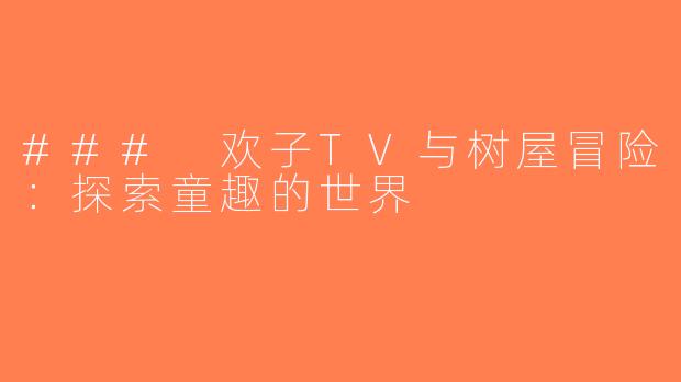 ### 欢子TV与树屋冒险：探索童趣的世界