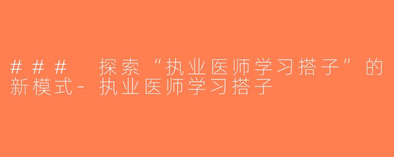 ### 探索“执业医师学习搭子”的新模式-执业医师学习搭子