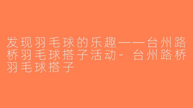 发现羽毛球的乐趣——台州路桥羽毛球搭子活动-台州路桥羽毛球搭子