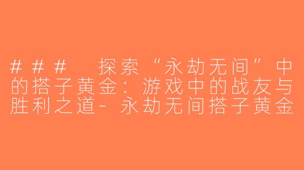### 探索“永劫无间”中的搭子黄金：游戏中的战友与胜利之道-永劫无间搭子黄金