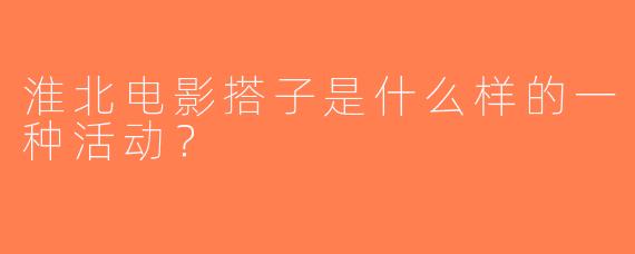 淮北电影搭子是什么样的一种活动？