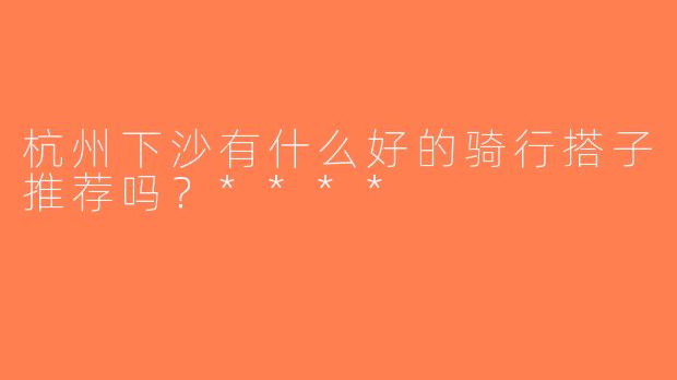 杭州下沙有什么好的骑行搭子推荐吗？****