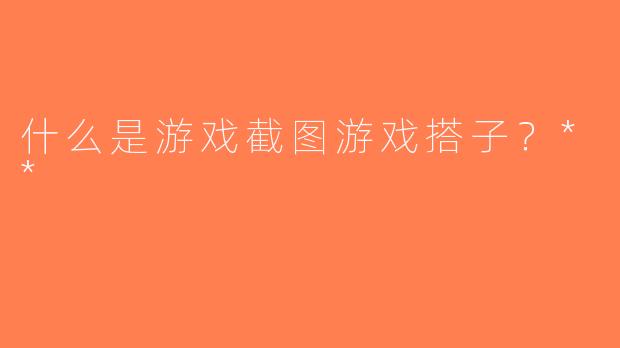 什么是游戏截图游戏搭子？**