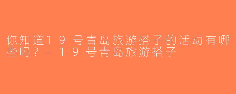 你知道19号青岛旅游搭子的活动有哪些吗？-19号青岛旅游搭子
