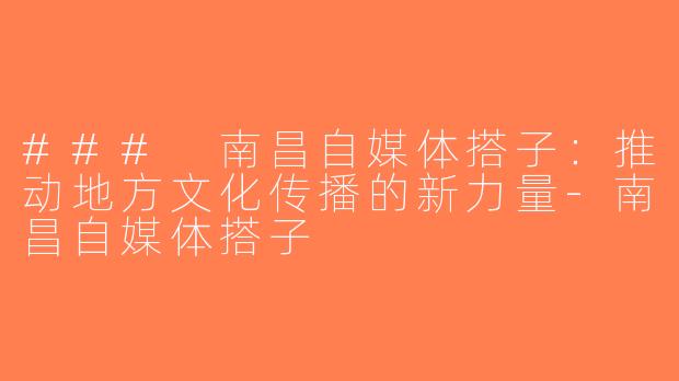 ### 南昌自媒体搭子：推动地方文化传播的新力量-南昌自媒体搭子