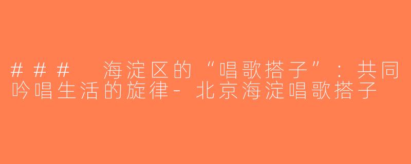 ### 海淀区的“唱歌搭子”：共同吟唱生活的旋律-北京海淀唱歌搭子