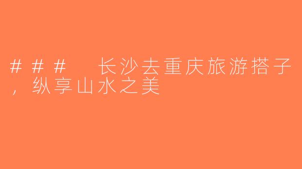### 长沙去重庆旅游搭子，纵享山水之美