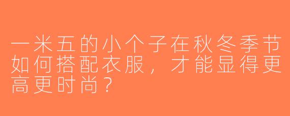 一米五的小个子在秋冬季节如何搭配衣服，才能显得更高更时尚？