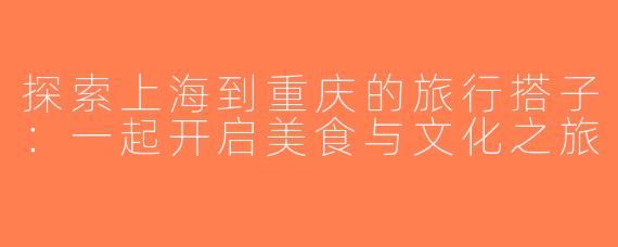 探索上海到重庆的旅行搭子：一起开启美食与文化之旅