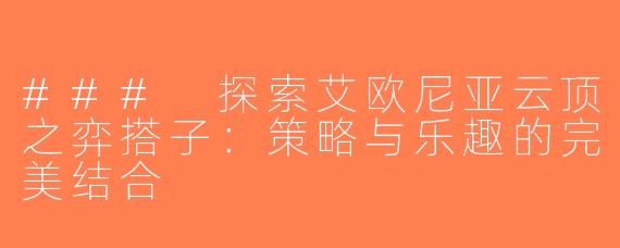 ### 探索艾欧尼亚云顶之弈搭子：策略与乐趣的完美结合