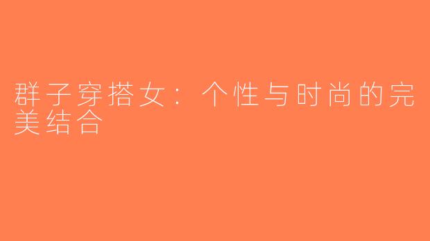 群子穿搭女：个性与时尚的完美结合