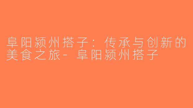 阜阳颍州搭子：传承与创新的美食之旅-阜阳颍州搭子