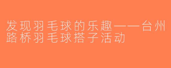 发现羽毛球的乐趣——台州路桥羽毛球搭子活动