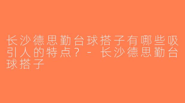 长沙德思勤台球搭子有哪些吸引人的特点？-长沙德思勤台球搭子