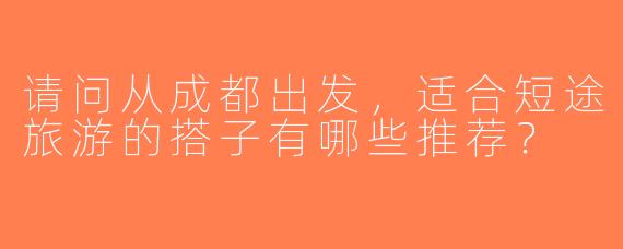 请问从成都出发，适合短途旅游的搭子有哪些推荐？