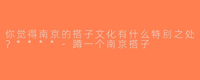 你觉得南京的搭子文化有什么特别之处？****-蹲一个南京搭子