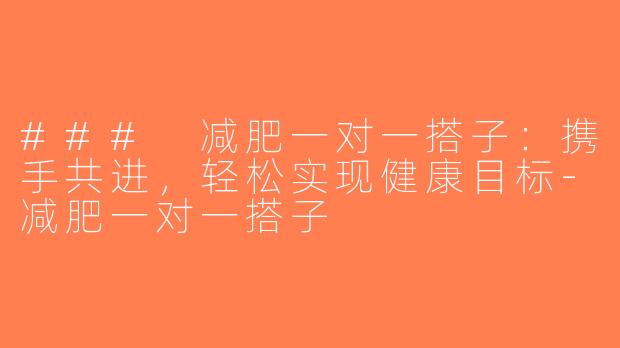 ### 减肥一对一搭子：携手共进，轻松实现健康目标-减肥一对一搭子