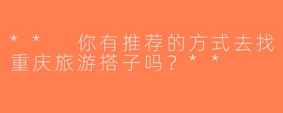 ** 你有推荐的方式去找重庆旅游搭子吗？**