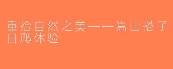 重拾自然之美——嵩山搭子日爬体验