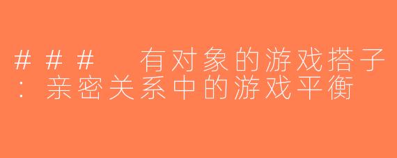 ### 有对象的游戏搭子：亲密关系中的游戏平衡
