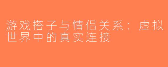 游戏搭子与情侣关系：虚拟世界中的真实连接