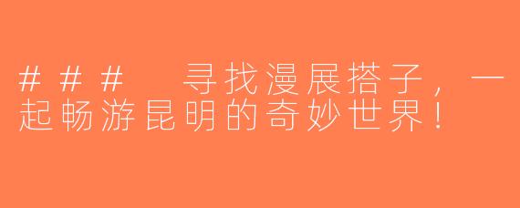 ### 寻找漫展搭子，一起畅游昆明的奇妙世界！