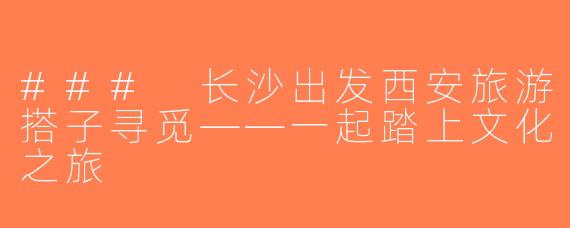 ### 长沙出发西安旅游搭子寻觅——一起踏上文化之旅