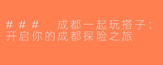### 成都一起玩搭子：开启你的成都探险之旅