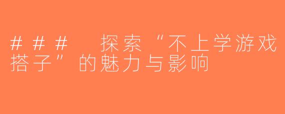 ### 探索“不上学游戏搭子”的魅力与影响