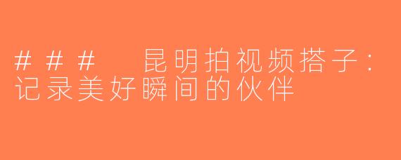 ### 昆明拍视频搭子：记录美好瞬间的伙伴