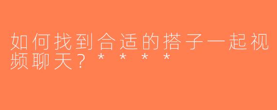 如何找到合适的搭子一起视频聊天？****