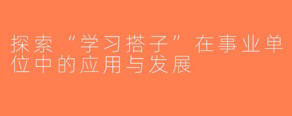 探索“学习搭子”在事业单位中的应用与发展