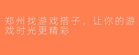 郑州找游戏搭子，让你的游戏时光更精彩