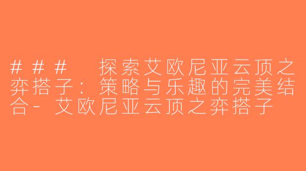 ### 探索艾欧尼亚云顶之弈搭子：策略与乐趣的完美结合-艾欧尼亚云顶之弈搭子