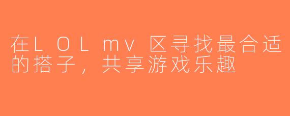 在LOLmv区寻找最合适的搭子，共享游戏乐趣