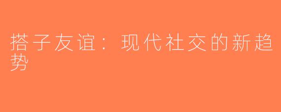搭子友谊：现代社交的新趋势