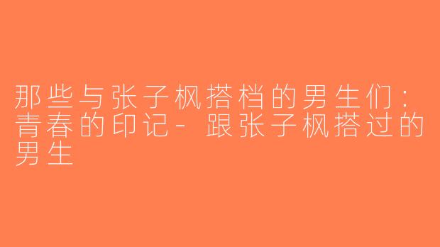 那些与张子枫搭档的男生们：青春的印记-跟张子枫搭过的男生