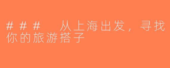 ### 从上海出发，寻找你的旅游搭子