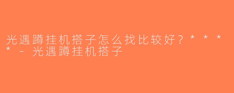 光遇蹲挂机搭子怎么找比较好？****-光遇蹲挂机搭子
