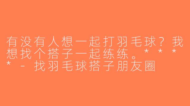 有没有人想一起打羽毛球？我想找个搭子一起练练。****-找羽毛球搭子朋友圈