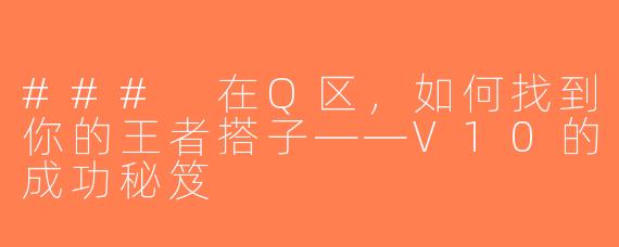 ### 在Q区，如何找到你的王者搭子——V10的成功秘笈