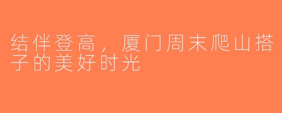 结伴登高，厦门周末爬山搭子的美好时光