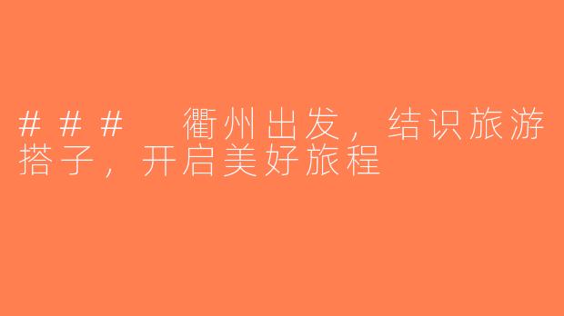 ### 衢州出发，结识旅游搭子，开启美好旅程