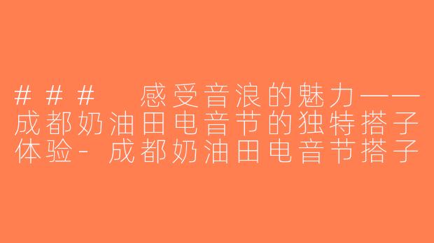 ### 感受音浪的魅力——成都奶油田电音节的独特搭子体验-成都奶油田电音节搭子