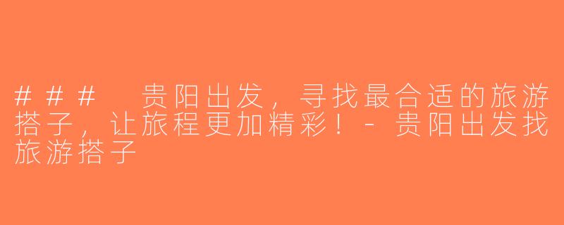 ### 贵阳出发，寻找最合适的旅游搭子，让旅程更加精彩！-贵阳出发找旅游搭子